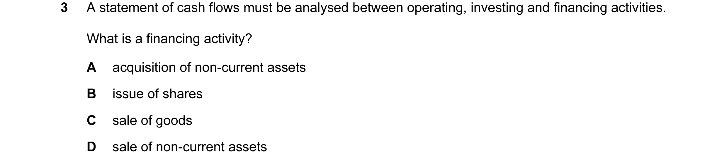 Question 169: A statement of cash flows must be analysed between operating, investing and financing activities. What is a financing activity? A acquisiti…