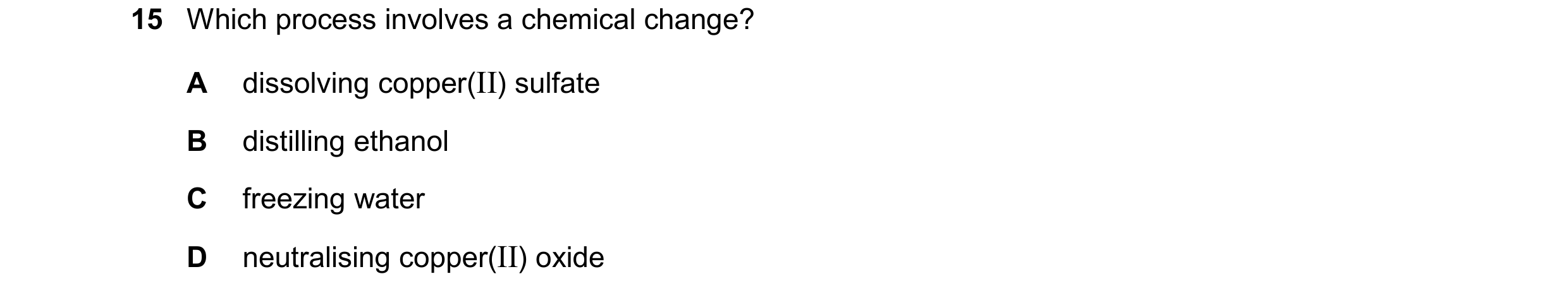Question 16: Which process involves a chemical change? A dissolving copper(II) sulfate B distilling ethanol C freezing water D neutralising copper(II) o…