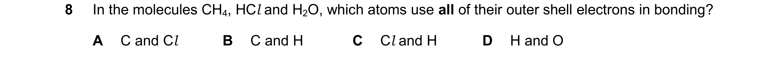 Question 18: In the molecules CH4, HCl and H2O, which atoms use all of their outer shell electrons in bonding? A C and Cl B C and H C Cl and H D H and O