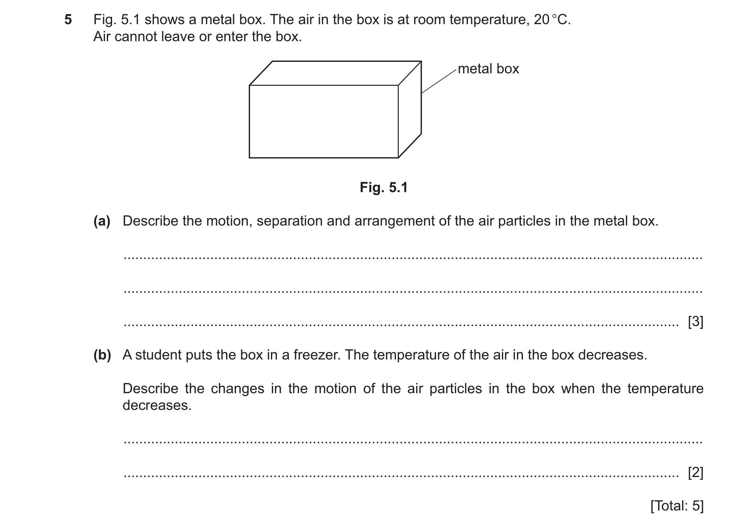 Question 46: Fig. 5.1 shows a metal box. The air in the box is at room temperature, 20 °C. Air cannot leave or enter the box. metal box Fig. 5.1 (a) Des…