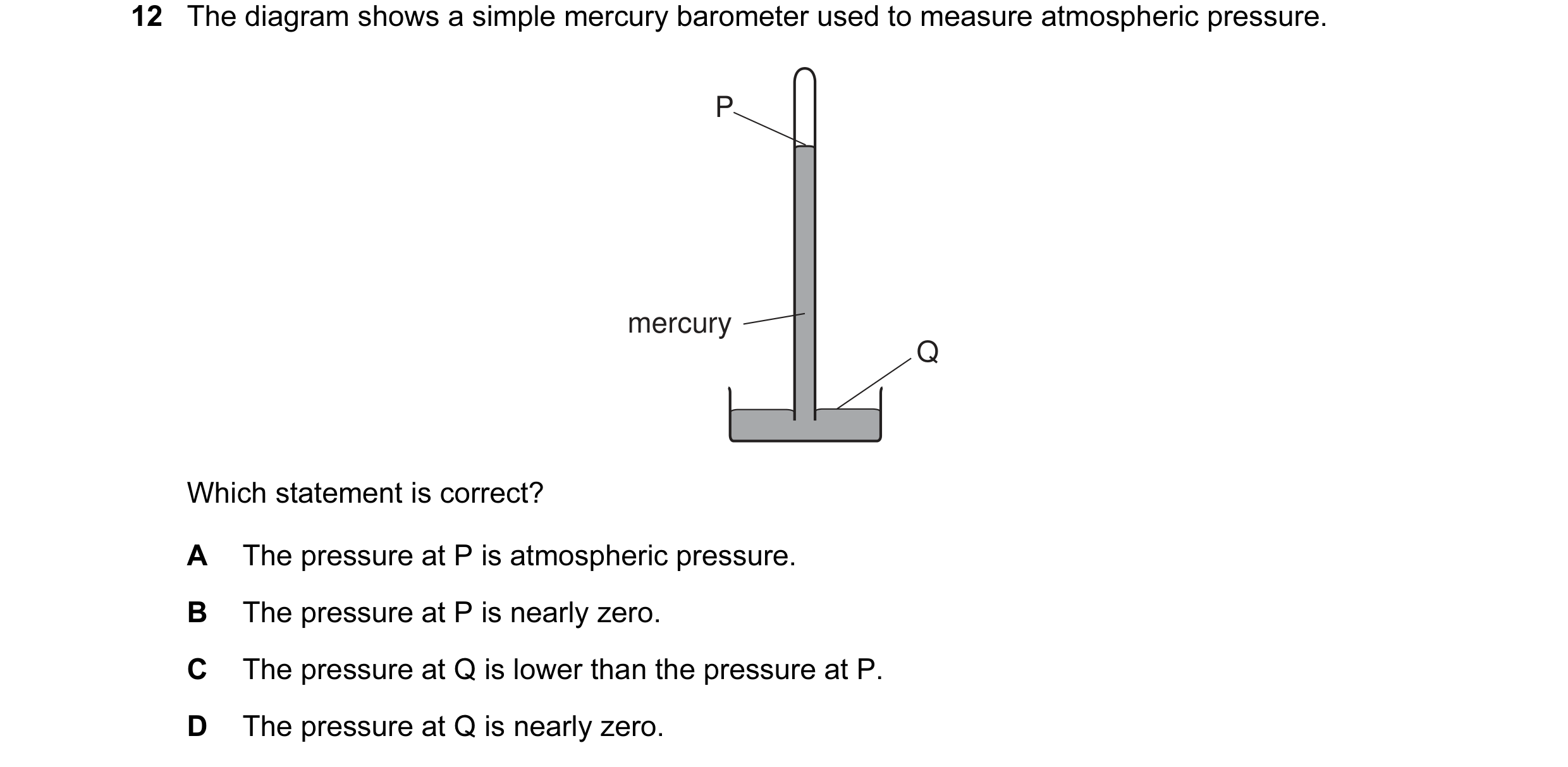 Question 16: The diagram shows a simple mercury barometer used to measure atmospheric pressure. P mercury Q Which statement is correct? A The pressure a…