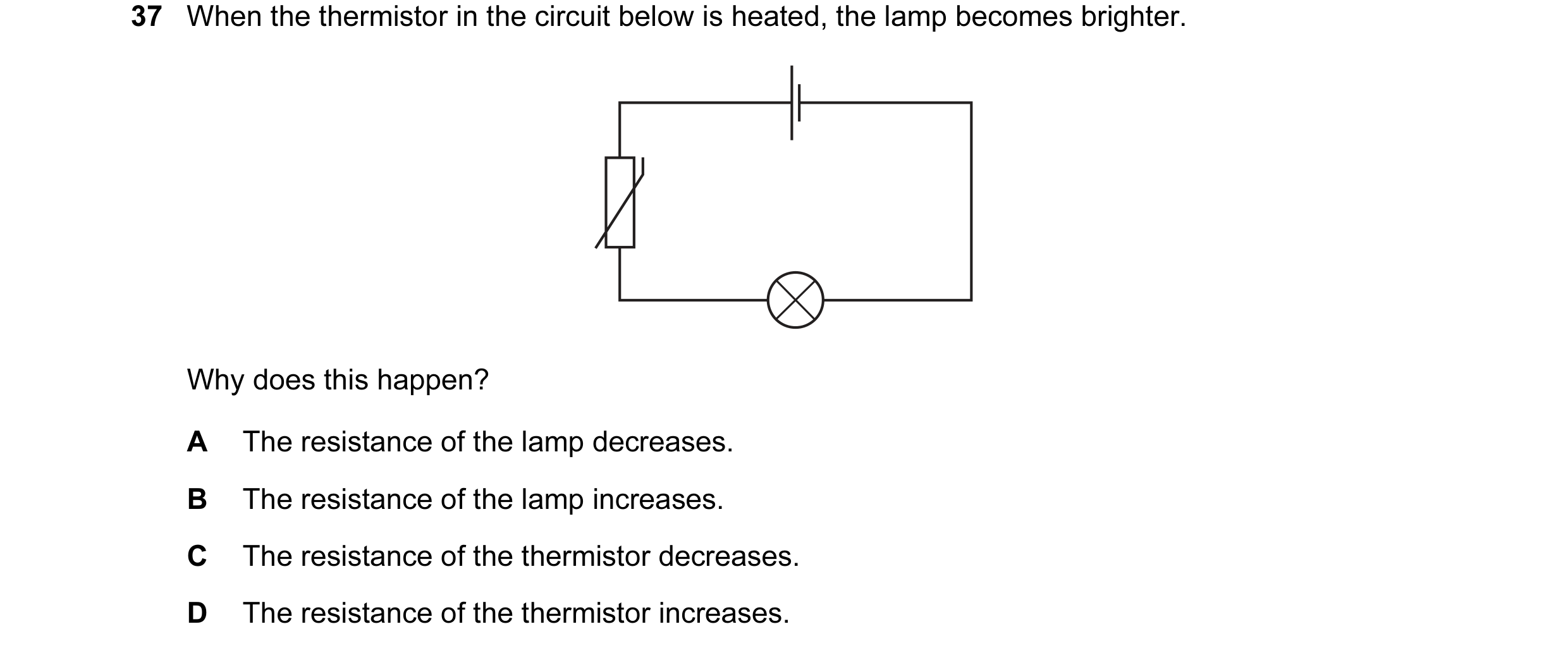 Question 25: When the thermistor in the circuit below is heated, the lamp becomes brighter. Why does this happen? A The resistance of the lamp decreases…