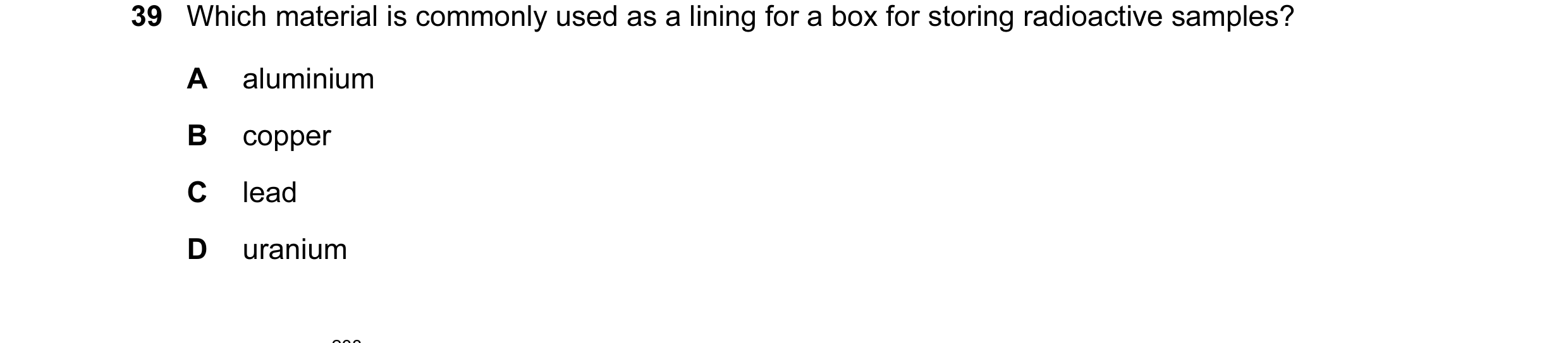 Question 15: Which material is commonly used as a lining for a box for storing radioactive samples? A aluminium B copper C lead D uranium