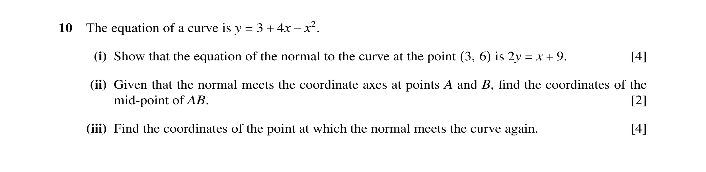 Question 8: The equation of a curve is y 3 4x = + −x2. (i) Show that the equation of the normal to the curve at the point is 2y x 9. [4] (3, 6) = + (ii…