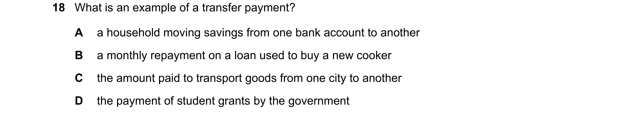 Question 29: What is an example of a transfer payment? A a household moving savings from one bank account to another B a monthly repayment on a loan use…
