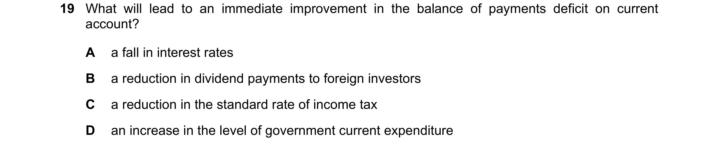 Question 176: What will lead to an immediate improvement in the balance of payments deficit on current account? A a fall in interest rates B a reduction …