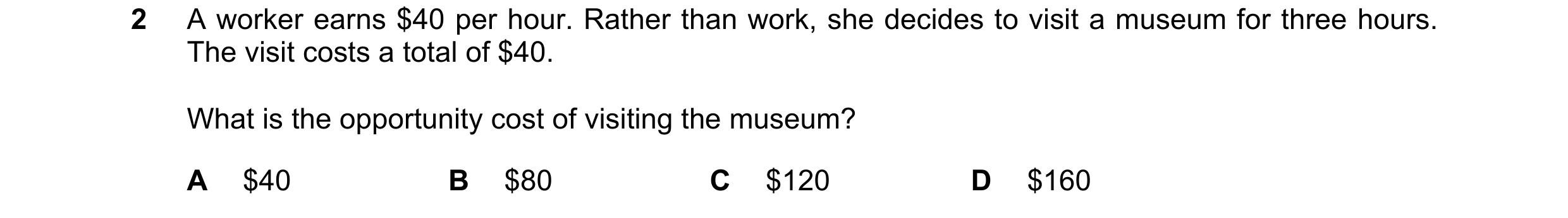 Question 94: A worker earns $40 per hour. Rather than work, she decides to visit a museum for three hours. The visit costs a total of $40. What is the o…
