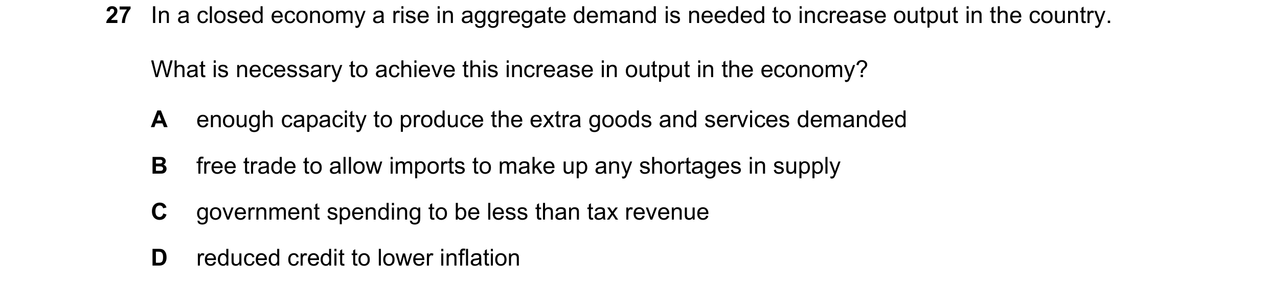 Question 77: In a closed economy a rise in aggregate demand is needed to increase output in the country. What is necessary to achieve this increase in o…