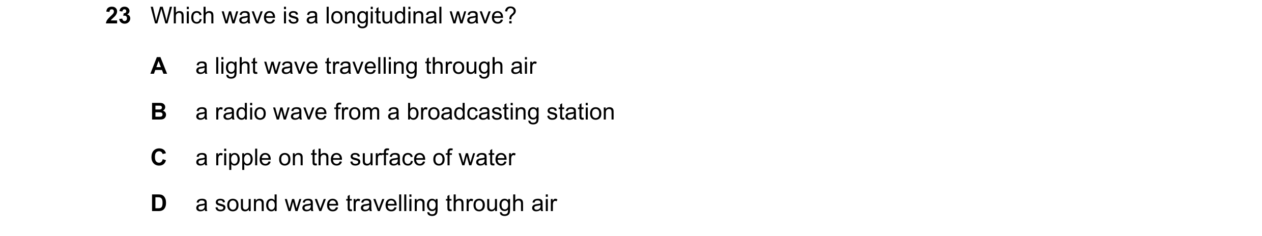 Question 15: Which wave is a longitudinal wave? A a light wave travelling through air B a radio wave from a broadcasting station C a ripple on the surfa…
