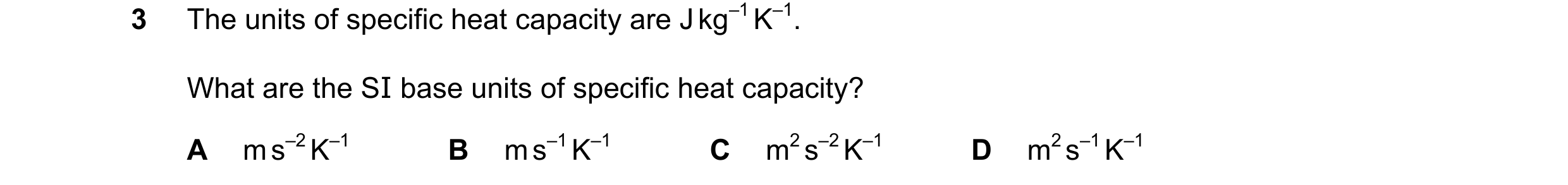 Question 80: The units of specific heat capacity are J kg–1 K–1. What are the SI base units of specific heat capacity? A m s–2 K–1 B m s–1 K–1 C m2 s–2 …