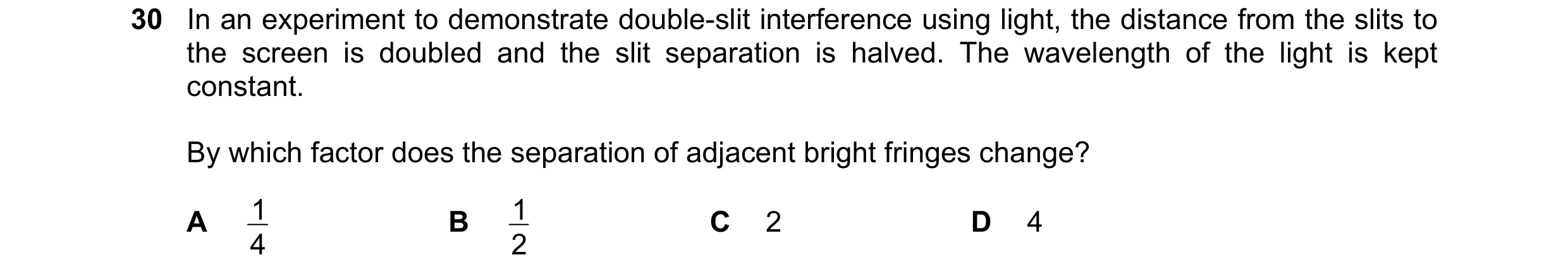 Question 52: In an experiment to demonstrate double-slit interference using light, the distance from the slits to the screen is doubled and the slit sep…