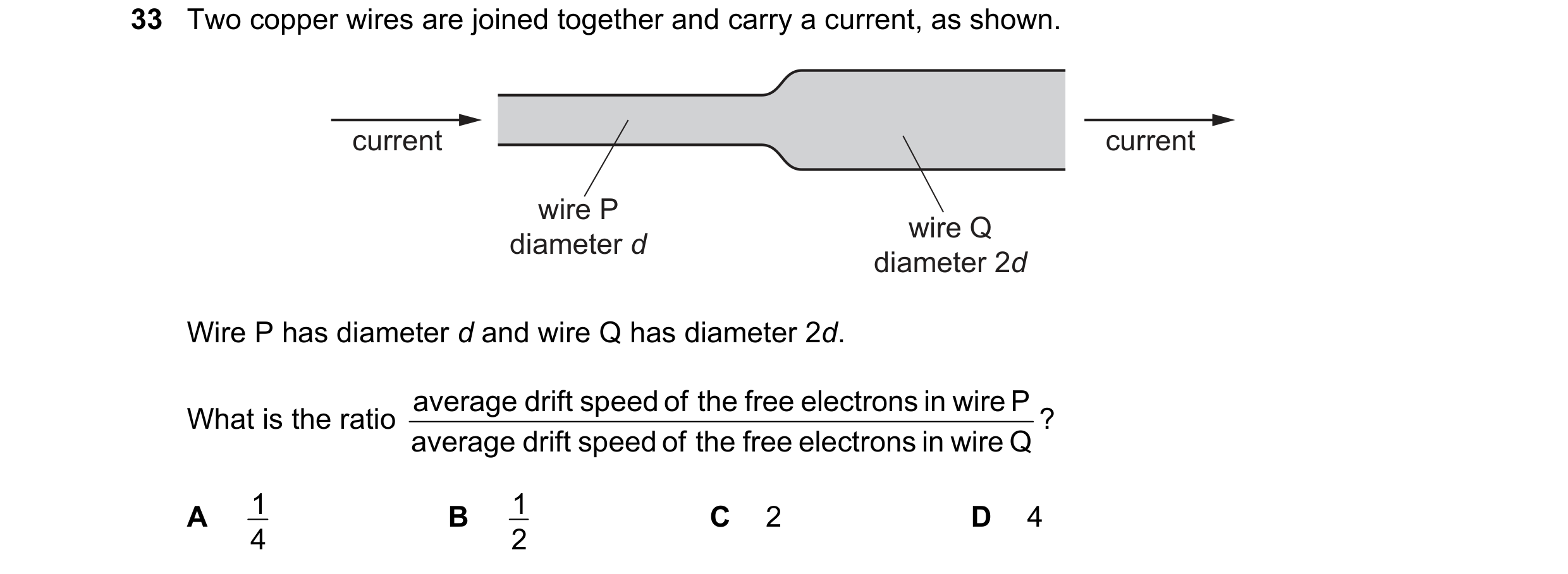 Question 44: Two copper wires are joined together and carry a current, as shown. current current wire P wire Q diameter d diameter 2d Wire P has diamete…