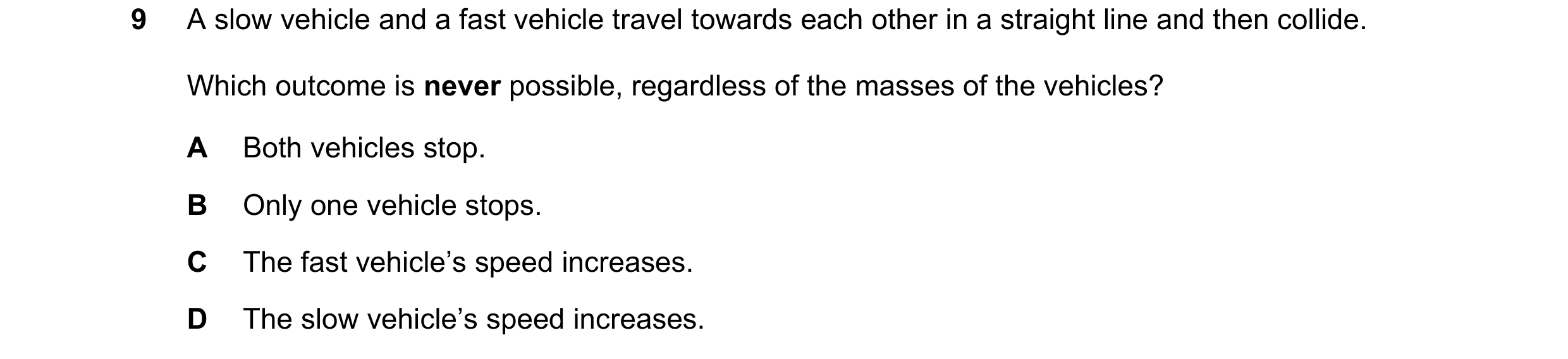 Question 108: A slow vehicle and a fast vehicle travel towards each other in a straight line and then collide. Which outcome is never possible, regardles…