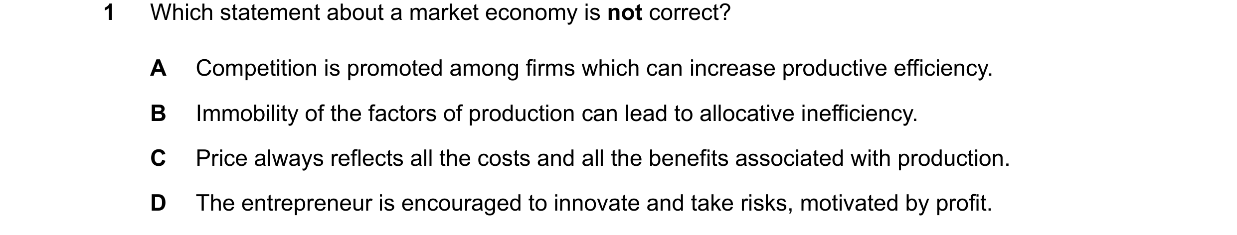 Question 117: Which statement about a market economy is not correct? A Competition is promoted among firms which can increase productive efficiency. B Im…