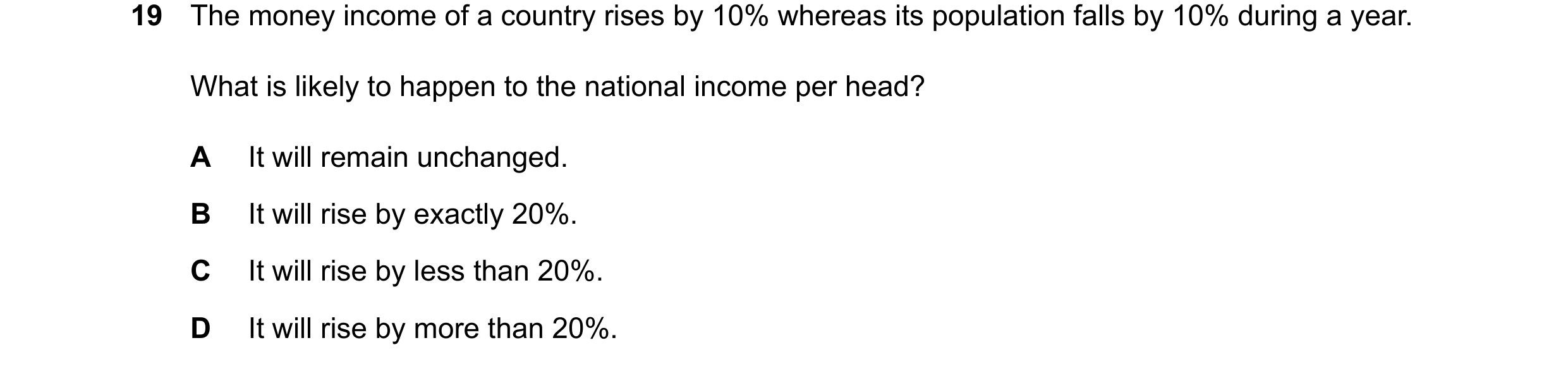 Question 55: The money income of a country rises by 10% whereas its population falls by 10% during a year. What is likely to happen to the national inco…