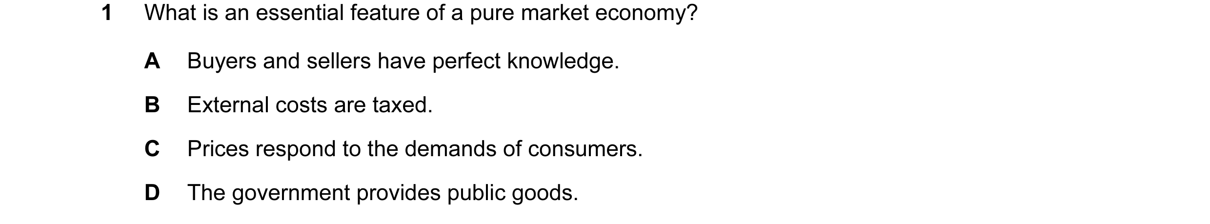 Question 1: What is an essential feature of a pure market economy? A Buyers and sellers have perfect knowledge. B External costs are taxed. C Prices re…