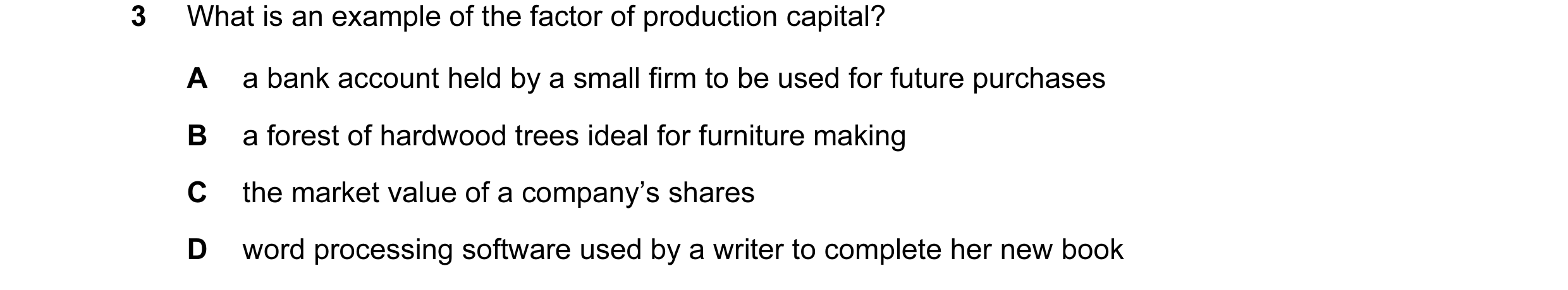 Question 1: What is an example of the factor of production capital? A a bank account held by a small firm to be used for future purchases B a forest of…