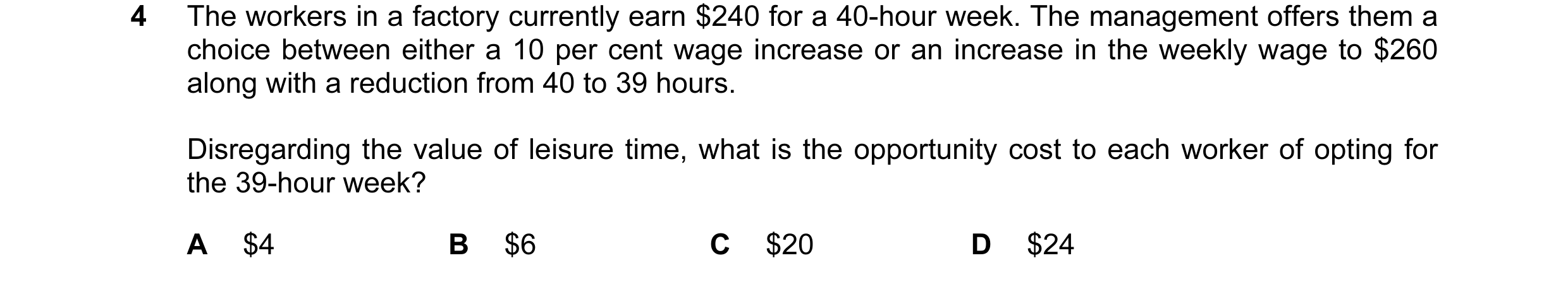 Question 1: The workers in a factory currently earn $240 for a 40-hour week. The management offers them a choice between either a 10 per cent wage incr…