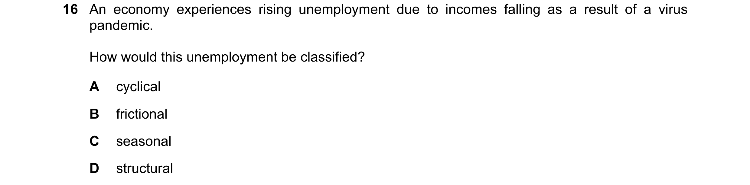 Question 69: An economy experiences rising unemployment due to incomes falling as a result of a virus pandemic. How would this unemployment be classifie…