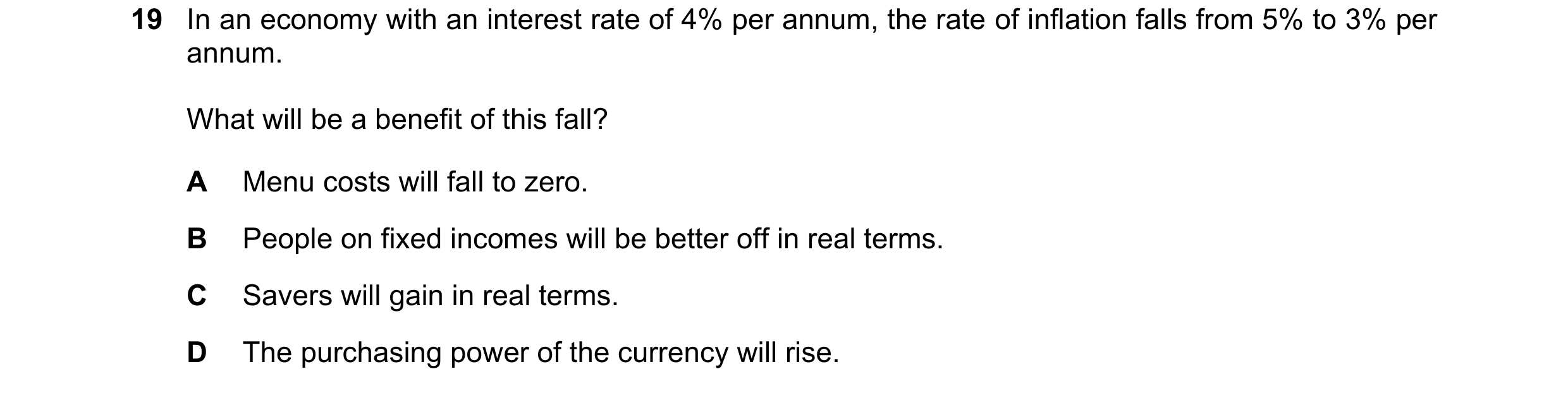 Question 219: In an economy with an interest rate of 4% per annum, the rate of inflation falls from 5% to 3% per annum. What will be a benefit of this fa…
