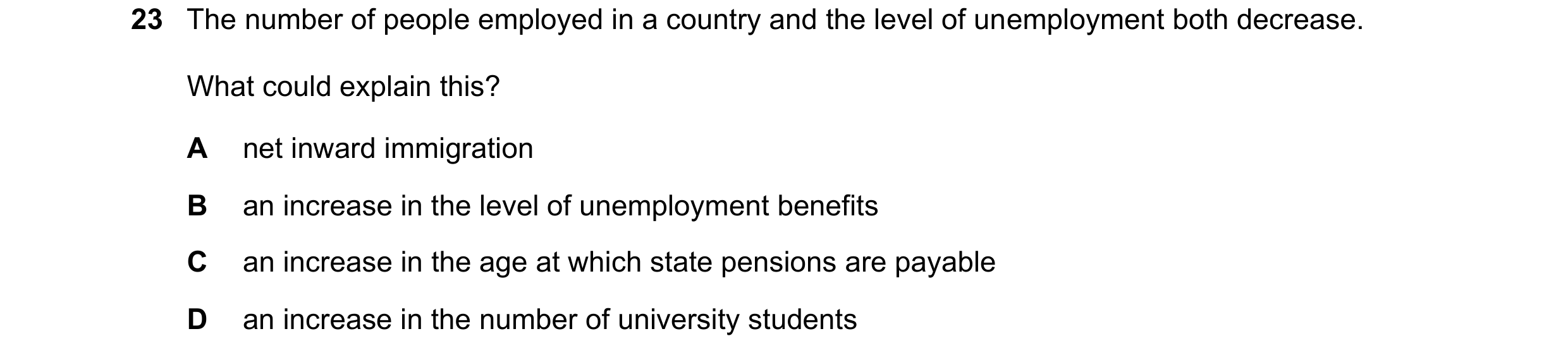 Question 70: The number of people employed in a country and the level of unemployment both decrease. What could explain this? A net inward immigration B…