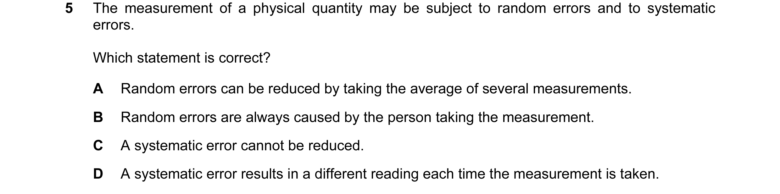 Question 7: The measurement of a physical quantity may be subject to random errors and to systematic errors. Which statement is correct? A Random error…