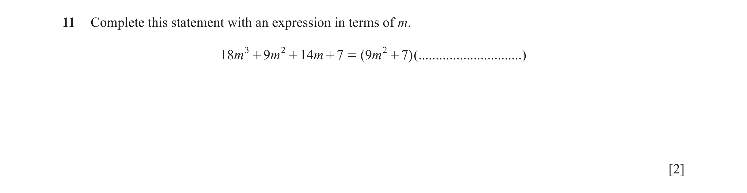Question 114: Complete this statement with an expression in terms of m. 18m 3 + 9m 2 + 14m + 7 = (9m 2 + 7) (..............................) [2]