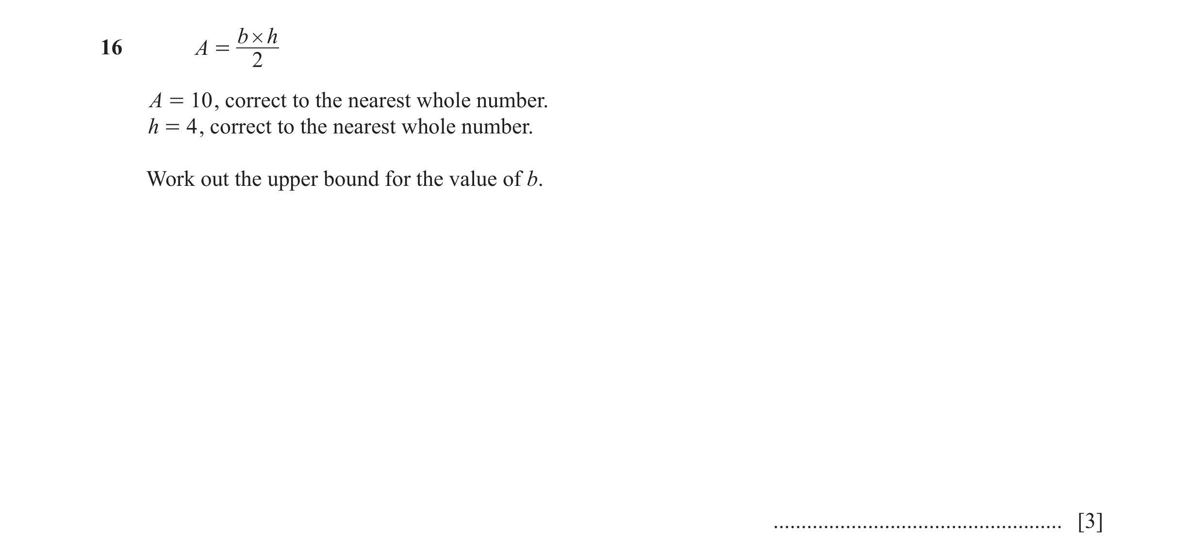 Question 56: b # h16 A = 2 A = 10 , correct to the nearest whole number. h = 4 , correct to the nearest whole number. Work out the upper bound for the v…