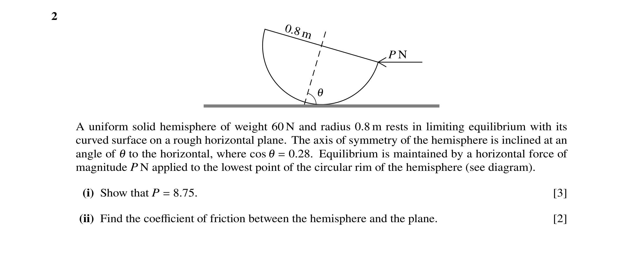 Question 125: 0.8 m P N 1 A uniform solid hemisphere of weight 60 N and radius 0.8 m rests in limiting equilibrium with its curved surface on a rough hor…
