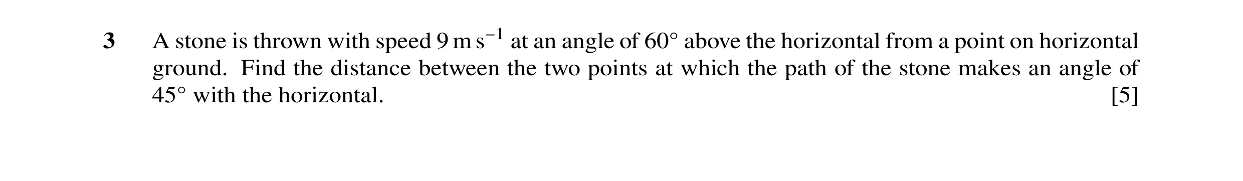 Question 124: A stone is thrown with speed 9 m s−1 at an angle of 60Å above the horizontal from a point on horizontal ground. Find the distance between t…