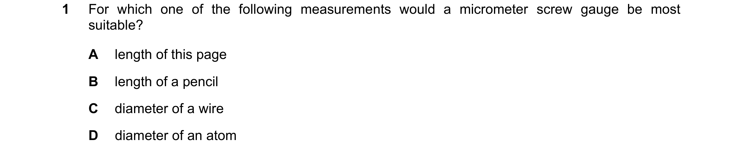Question 57: For which one of the following measurements would a micrometer screw gauge be most suitable? A length of this page B length of a pencil C d…