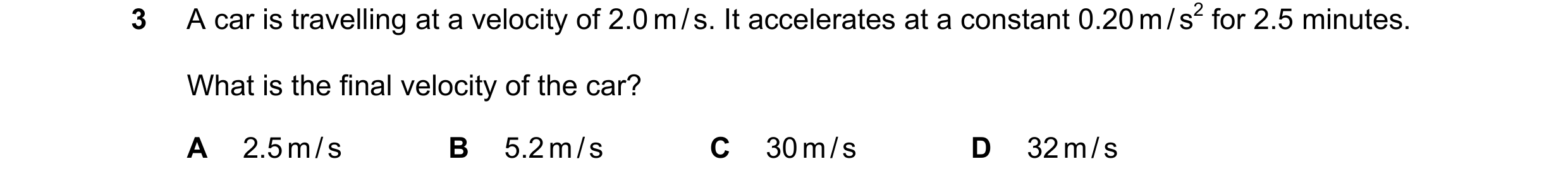 Question 95: A car is travelling at a velocity of 2.0 m / s. It accelerates at a constant 0.20 m / s2 for 2.5 minutes. What is the final velocity of the…