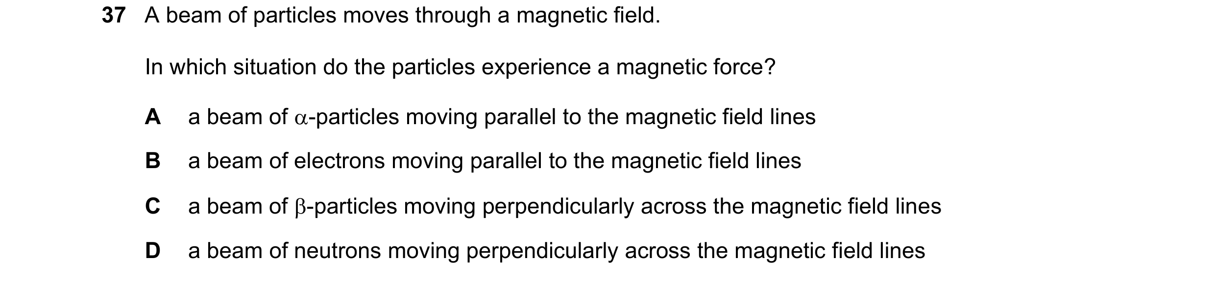 Question 84: A beam of particles moves through a magnetic field. In which situation do the particles experience a magnetic force? A a beam of -particle…