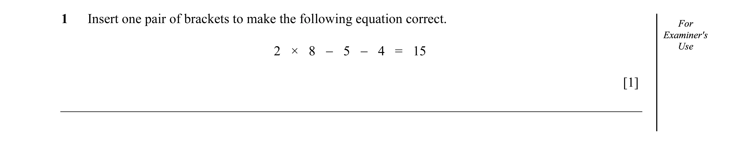 Question 12: Insert one pair of brackets to make the following equation correct. ForFor Examiner'sExaminer's 2 × 8 − 5 − 4 = 15 UseUse [1]