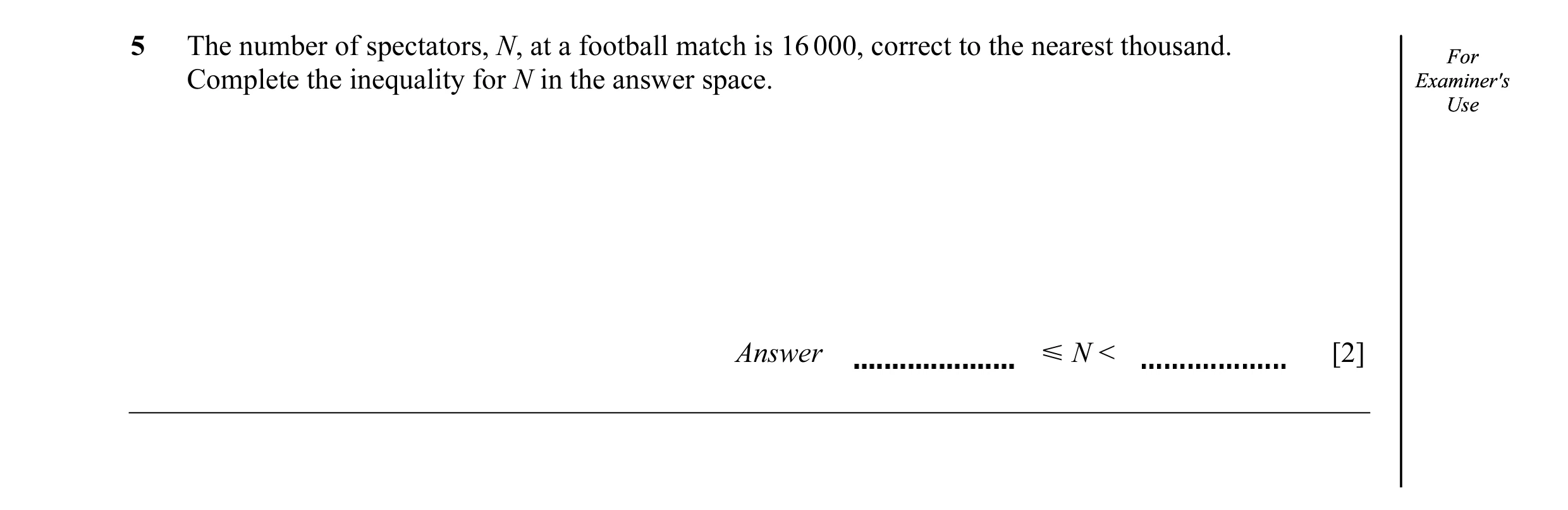 Question 17: The number of spectators, N, at a football match is 16 000, correct to the nearest thousand. ForFor Complete the inequality for N in the an…