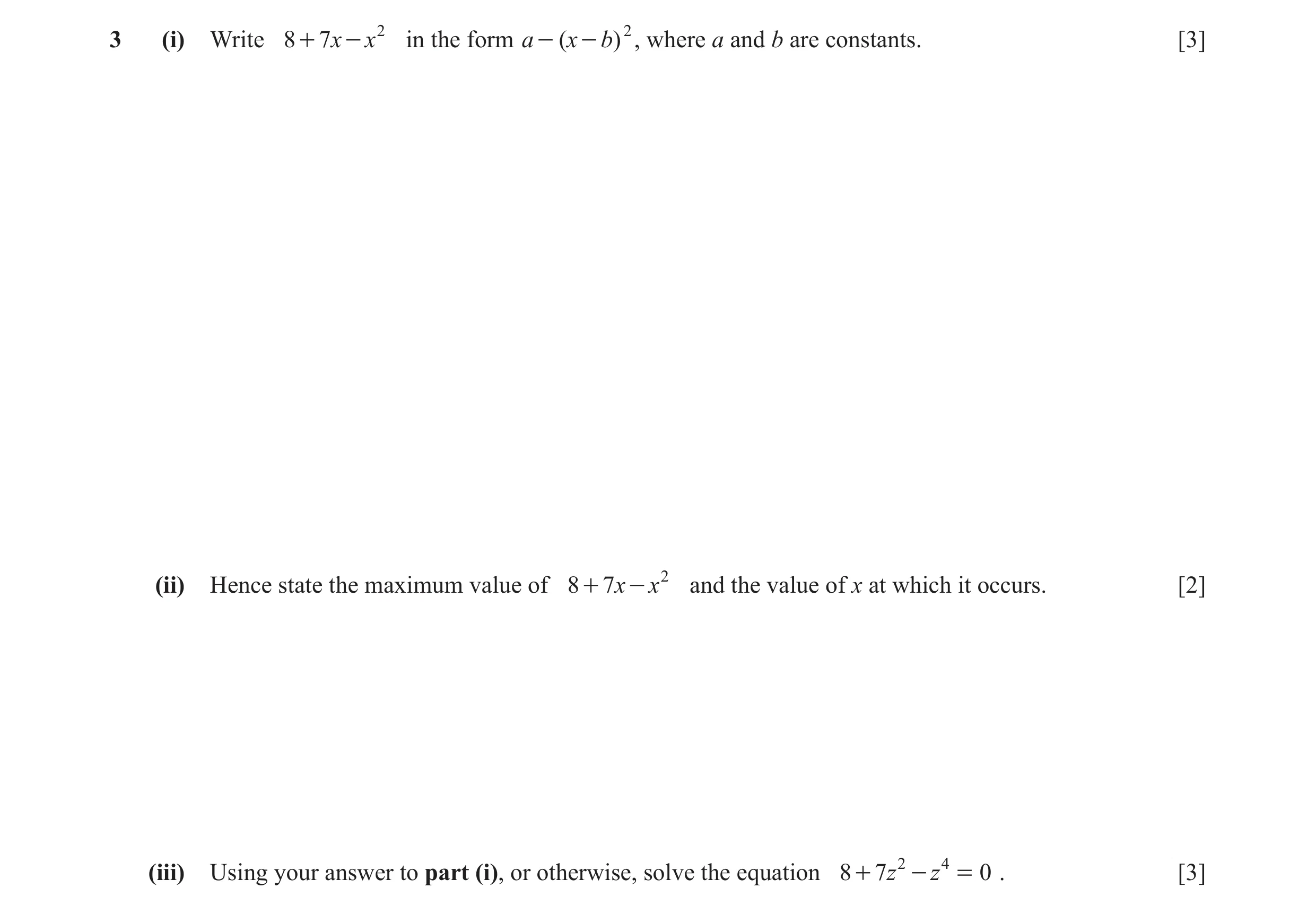 Question 3: (i) Write 8 + 7x - x 2 in the form a - (x - b) 2 , where a and b are constants. [3] (ii) Hence state the maximum value of 8 + 7 x - x 2 and…