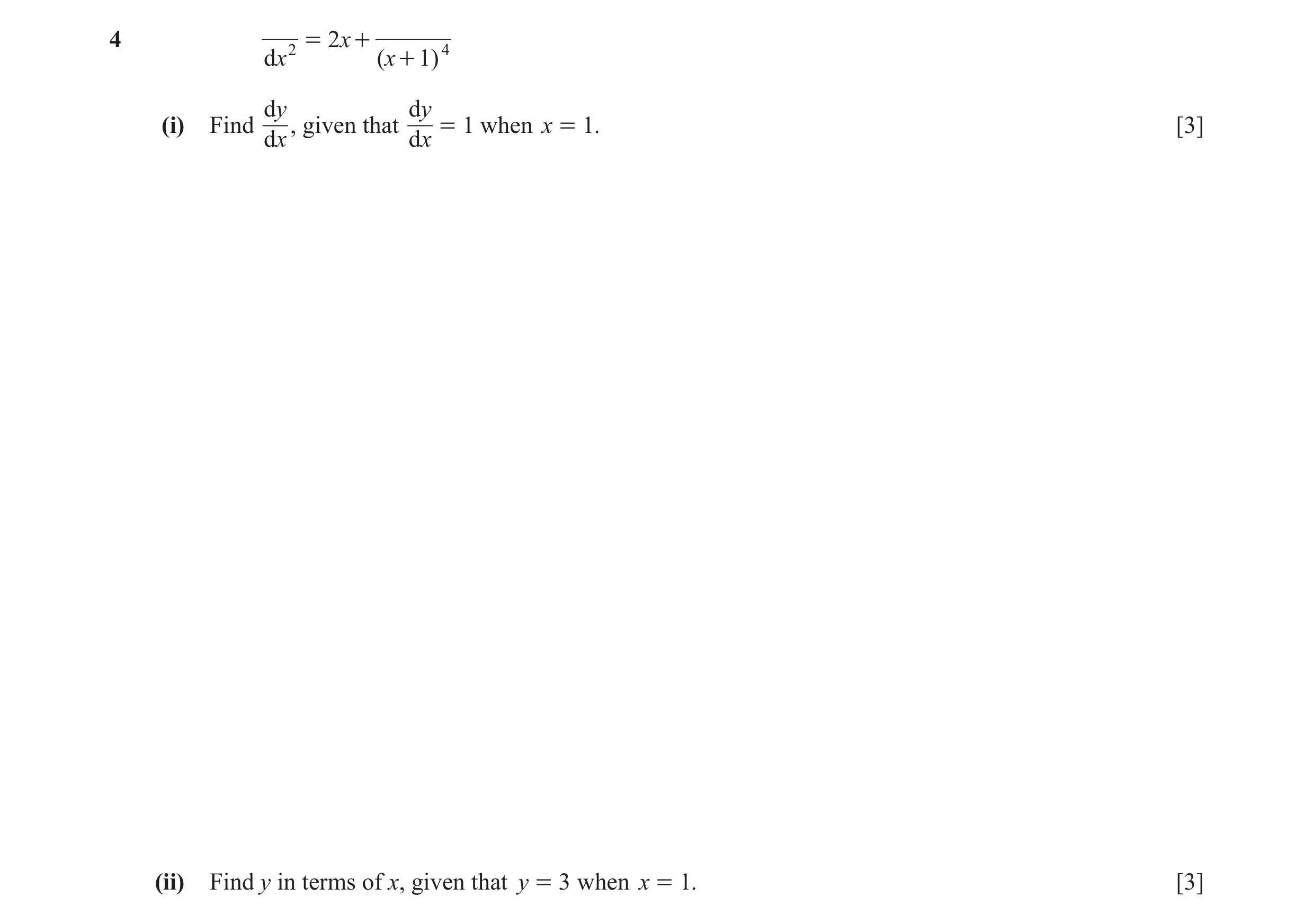 Question 4: 2 = 2x + 4 dx (x + 1) dy dy (i) Find , given that = 1 when x = 1. [3] dx dx (ii) Find y in terms of x, given that y = 3 when x = 1. [3]