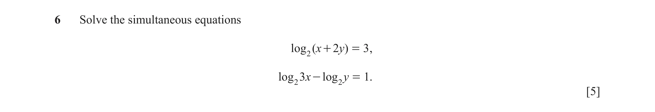 Question 7: Solve the simultaneous equations log 2 (x + 2y) = 3 , log 2 3x - log 2 y = 1. [5]