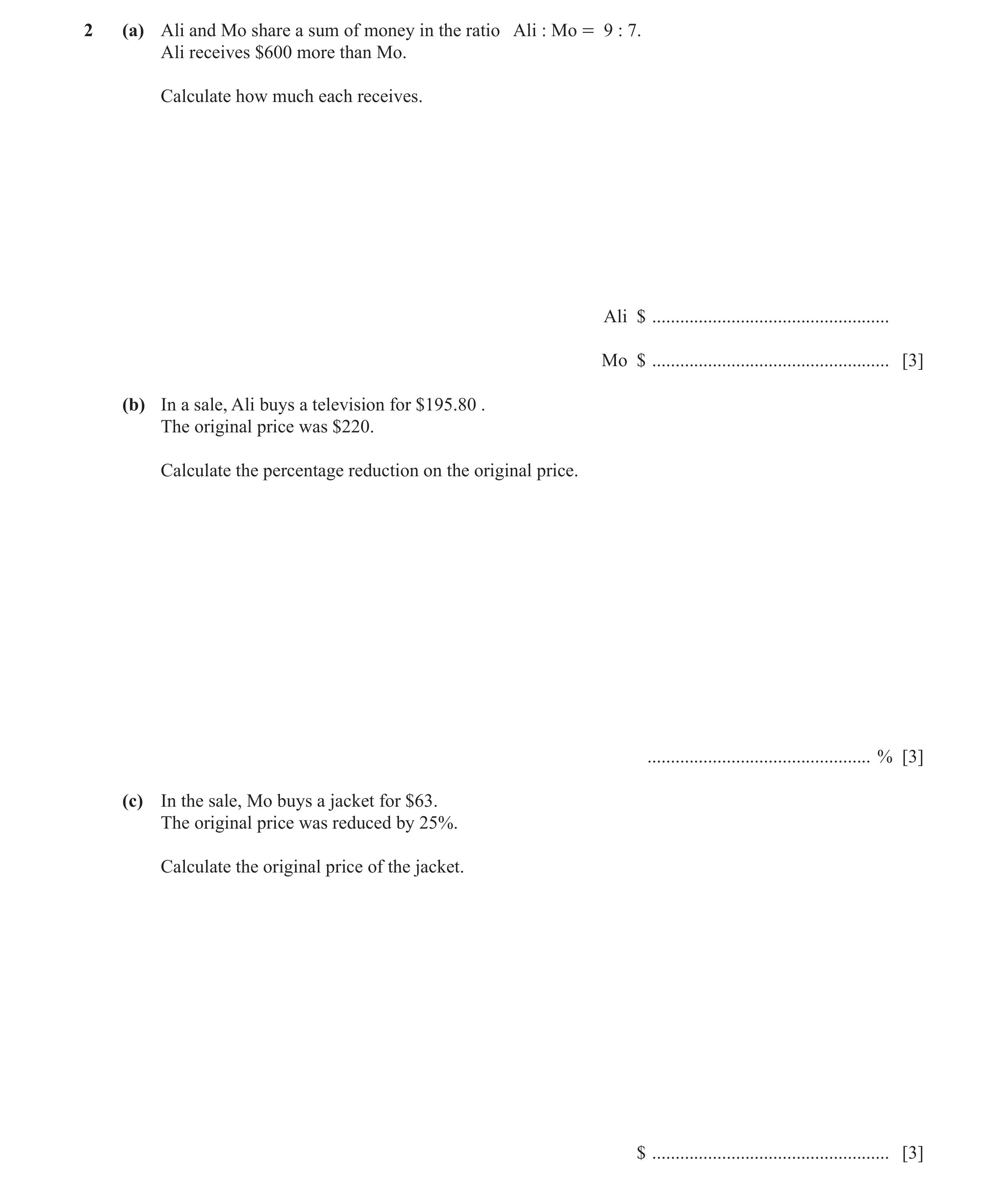 Question 2: (a) Ali and Mo share a sum of money in the ratio Ali : Mo = 9 : 7. Ali receives $600 more than Mo. Calculate how much each receives. Ali $ …