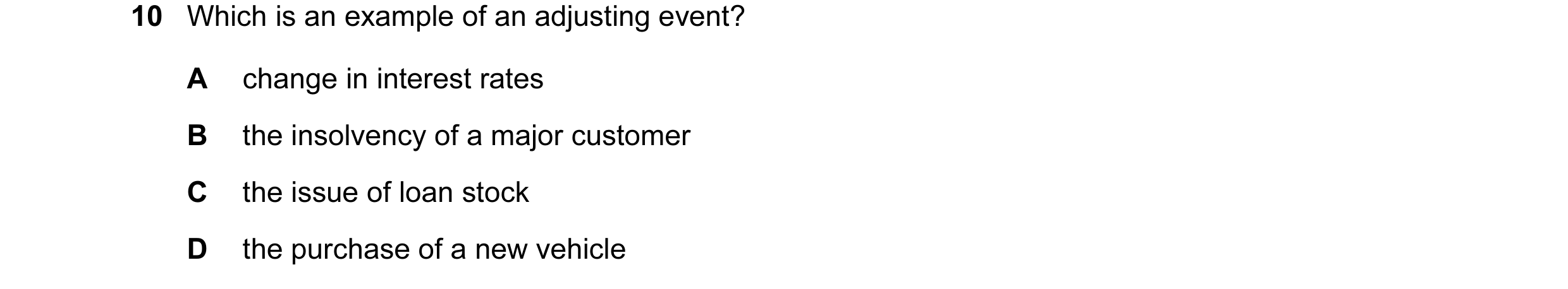 Question 38: Which is an example of an adjusting event? A change in interest rates B the insolvency of a major customer C the issue of loan stock D the …