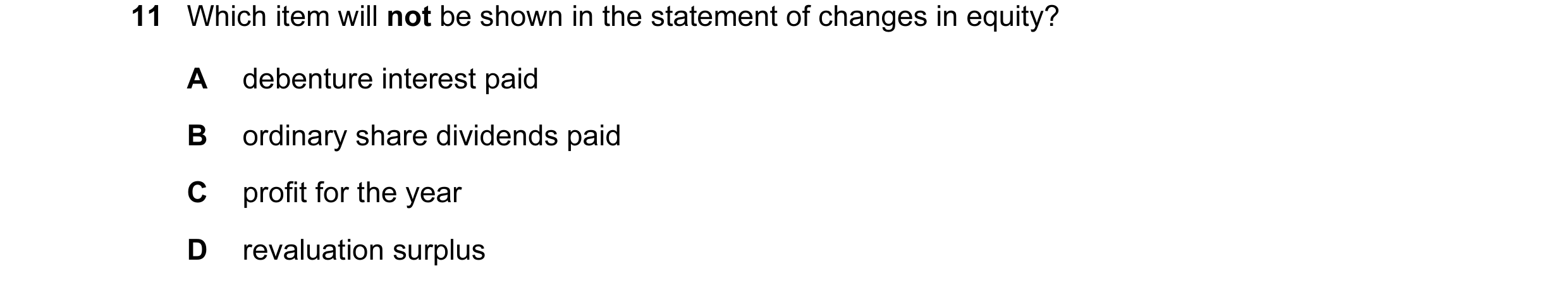 Question 165: Which item will not be shown in the statement of changes in equity? A debenture interest paid B ordinary share dividends paid C profit for …