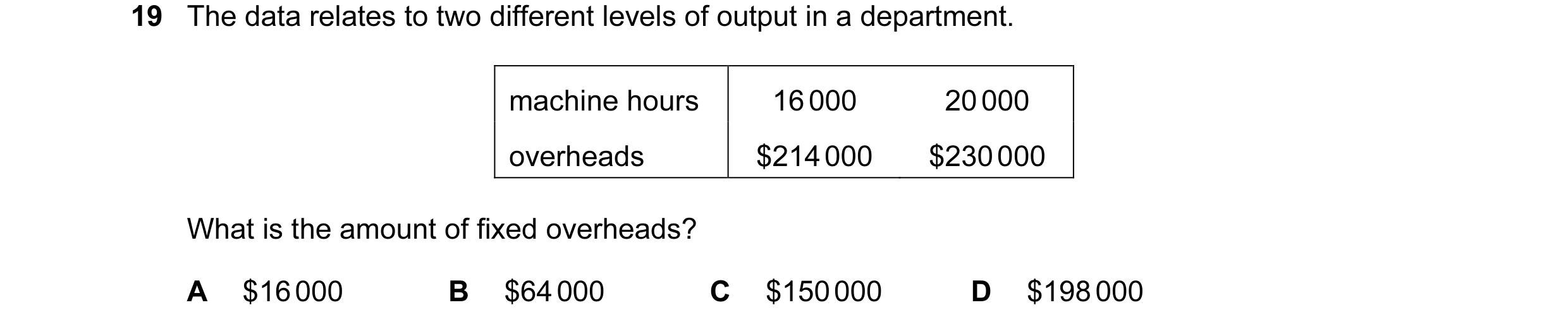 Question 50: The data relates to two different levels of output in a department. machine hours 16 000 20 000 overheads $214 000 $230 000 What is the amo…