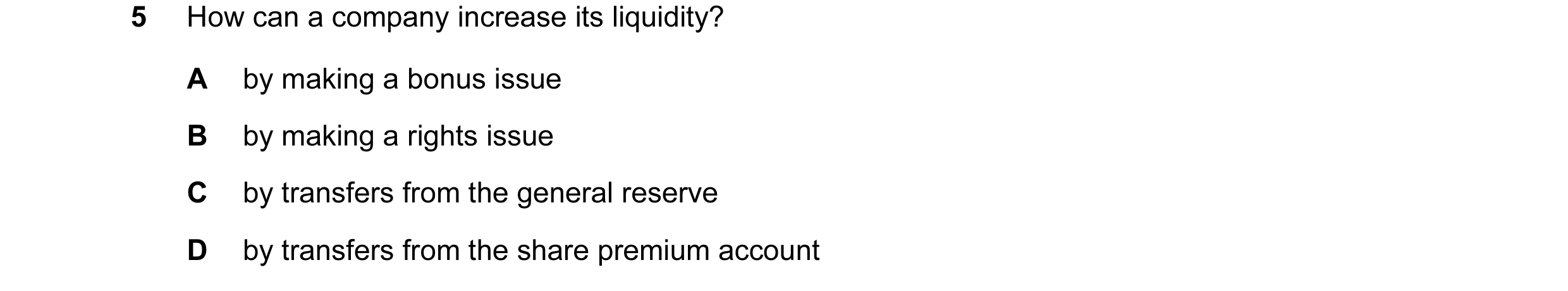 Question 50: How can a company increase its liquidity? A by making a bonus issue B by making a rights issue C by transfers from the general reserve D by…