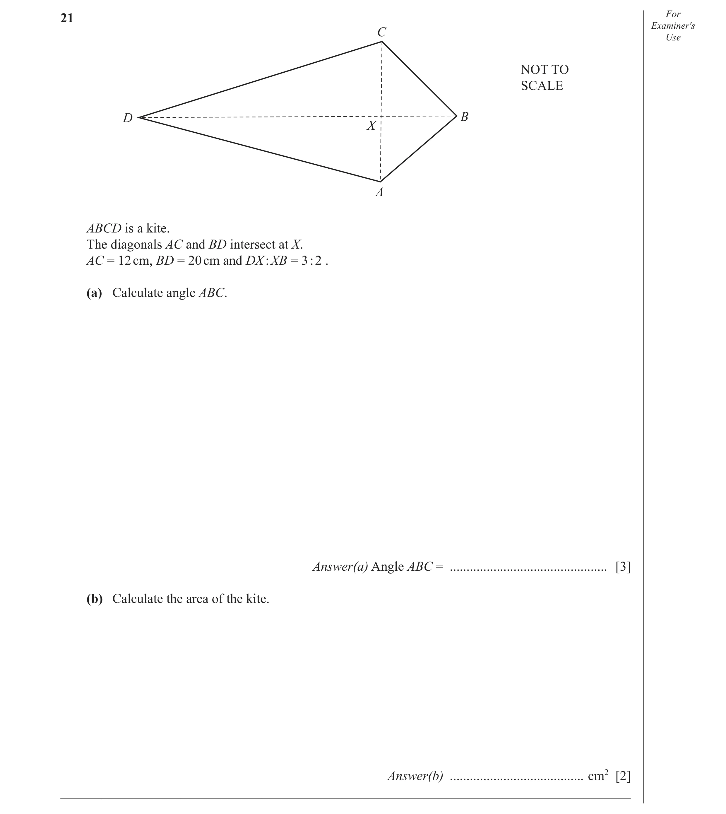 Question 11: For Examiner′s C Use NOT TO SCALE D B X A ABCD is a kite. The diagonals AC and BD intersect at X. AC = 12 cm, BD = 20 cm and DX : XB = 3 : …