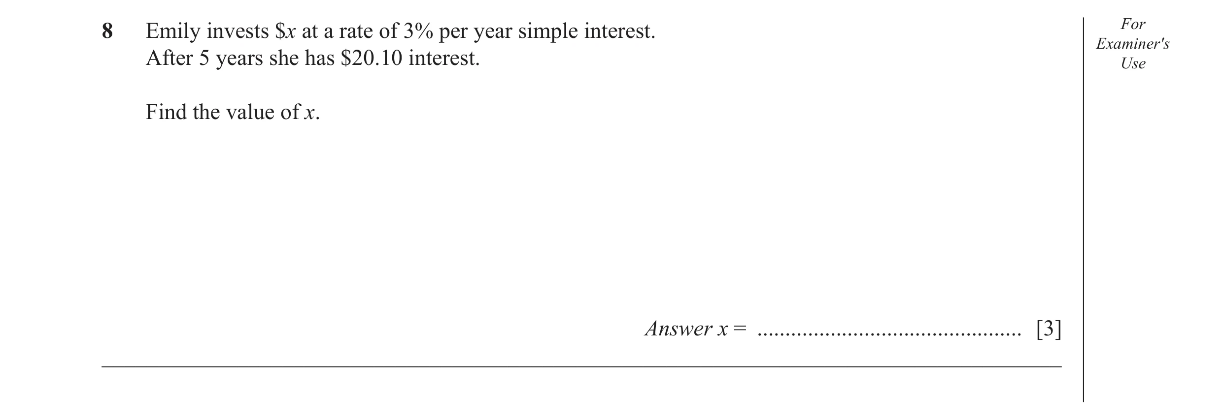 Question 34: Emily invests $x at a rate of 3% per year simple interest. For Examiner′s After 5 years she has $20.10 interest. Use Find the value of x. A…