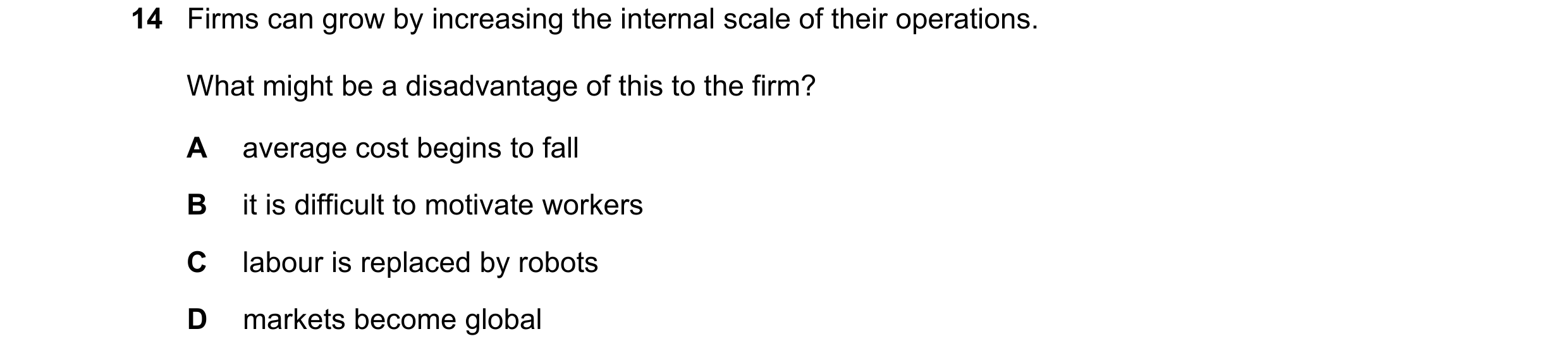 Question 59: Firms can grow by increasing the internal scale of their operations. What might be a disadvantage of this to the firm? A average cost begin…