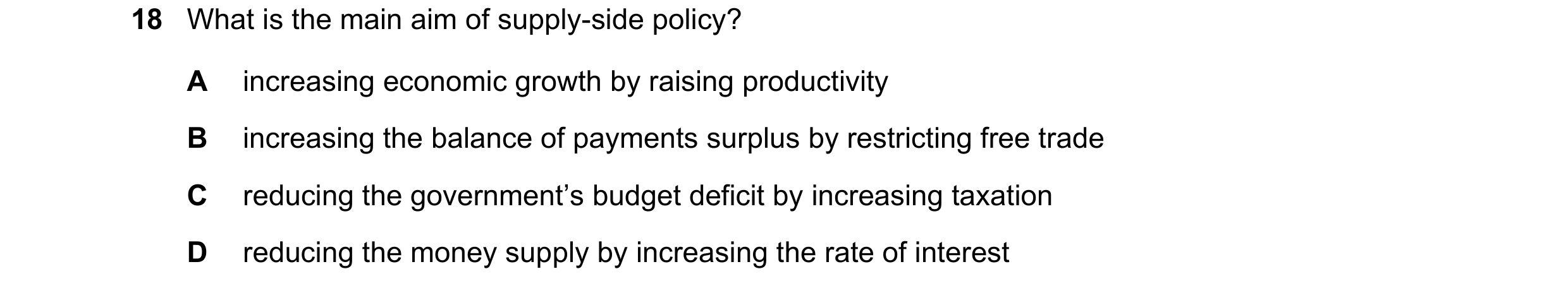 Question 33: What is the main aim of supply-side policy? A increasing economic growth by raising productivity B increasing the balance of payments surpl…