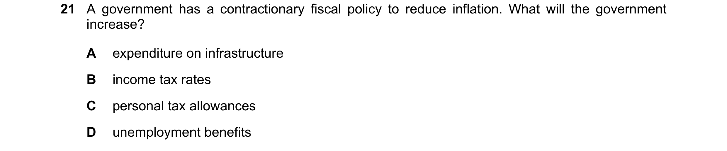 Question 167: A government has a contractionary fiscal policy to reduce inflation. What will the government increase? A expenditure on infrastructure B i…