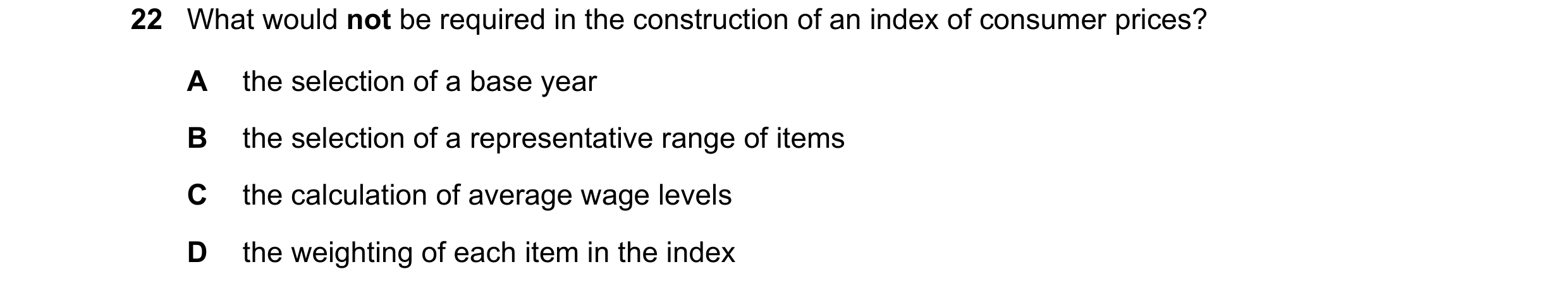 Question 113: What would not be required in the construction of an index of consumer prices? A the selection of a base year B the selection of a represen…
