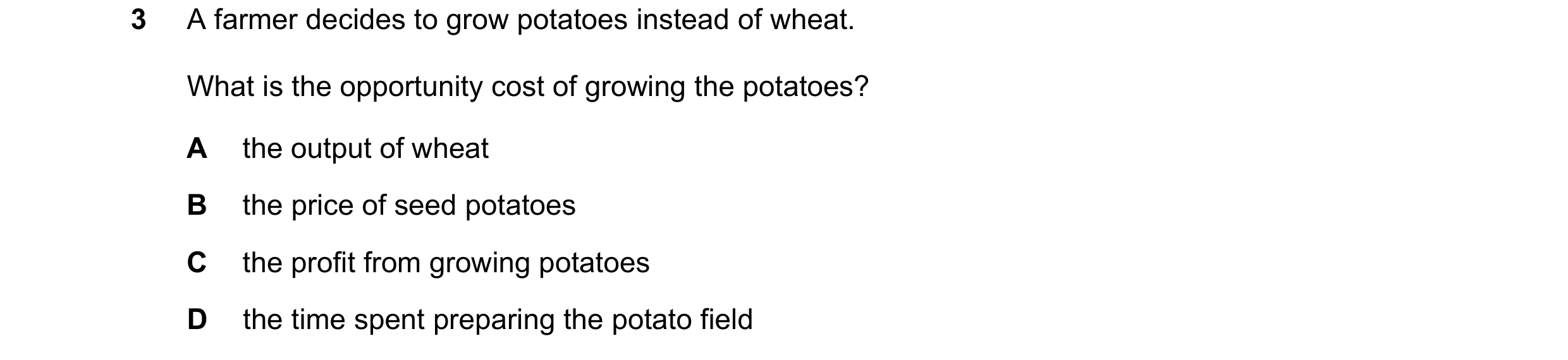Question 75: A farmer decides to grow potatoes instead of wheat. What is the opportunity cost of growing the potatoes? A the output of wheat B the price…